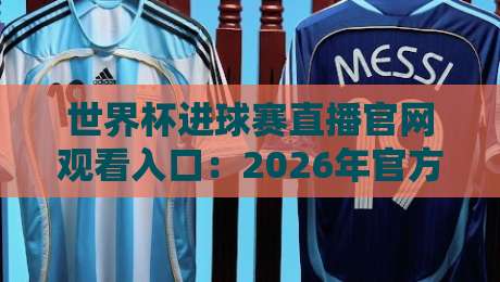 世界杯进球赛直播官网观看入口:2026年官方渠道与避坑指南