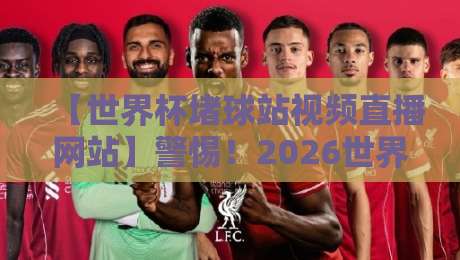 【世界杯堵球站视频直播网站】警惕!2026世界杯期间这些非法平台千万别碰