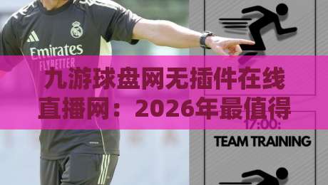 九游球盘网无插件在线直播网:2026年最值得收藏的观赛神器,懂球的人都在这!
