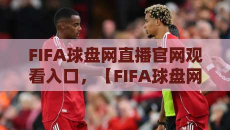 FIFA球盘网直播官网观看入口,【FIFA球盘网直播】2026年最新观赛指南与实用技巧