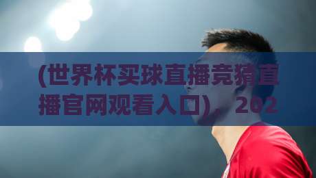 (世界杯买球直播竞猜直播官网观看入口),2026年球迷必看指南!