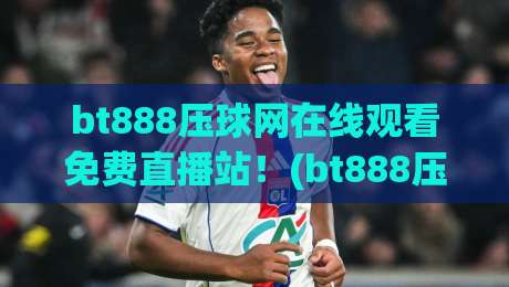 bt888压球网在线观看免费直播站!(bt888压球网)2026新赛季观赛终极指南