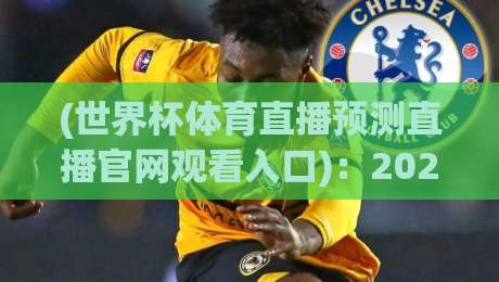 (世界杯体育直播预测直播官网观看入口):2026年最全观赛指南与入口推荐