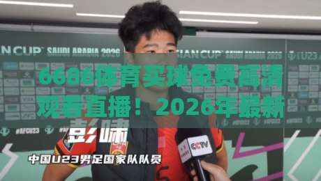 6686体育买球免费高清观看直播!2026年最新观赛指南,这些技巧你必须懂(6686体育买球免费高清观看直播)