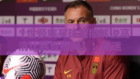 【世预赛买球直播解说高清比赛直播网】!球迷必藏的2026看球攻略