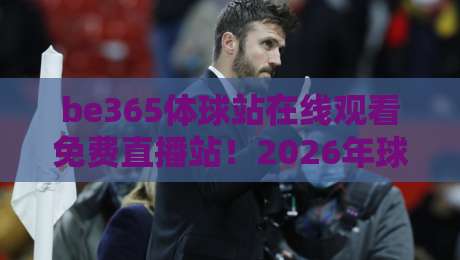 be365体球站在线观看免费直播站!2026年球迷的观赛新选择,你试了吗