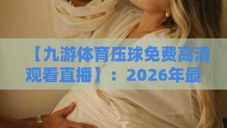【九游体育压球免费高清观看直播】:2026年最佳观赛体验从这开始