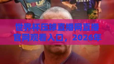 世界杯压球直播网直播官网观看入口,2026年最全指南!