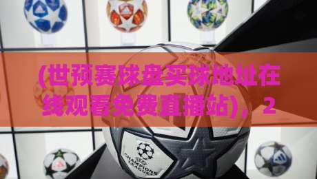 (世预赛球盘买球地址在线观看免费直播站),2026年球迷的终极观赛宝典