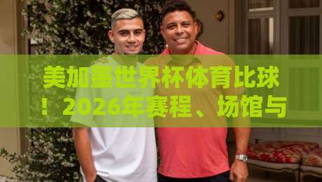美加墨世界杯体育比球！2026年赛程、场馆与观赛攻略全解析