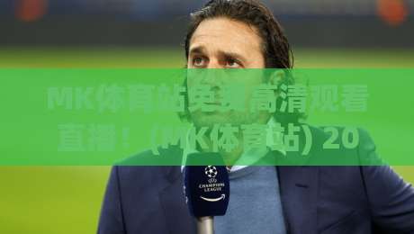MK体育站免费高清观看直播!(MK体育站) 2026年最新观赛全攻略