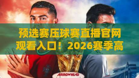 预选赛压球赛直播官网观看入口!2026赛季高清直播通道全攻略