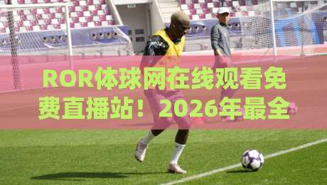 ROR体球网在线观看免费直播站!2026年最全观赛指南【ROR体球网】