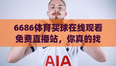 6686体育买球在线观看免费直播站,你真的找对了吗?(6686体育买球在线观看免费直播站) 我来告诉你!