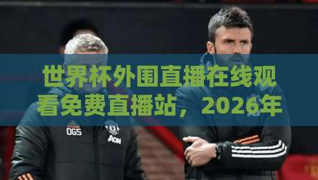 世界杯外围直播在线观看免费直播站,2026年观赛新姿势全解析