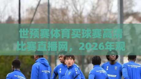 世预赛体育买球赛高清比赛直播网,2026年观赛必备指南
