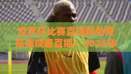 世界杯比赛直播网免费高清观看直播:2026年球迷必看的高清免费直播平台全攻略