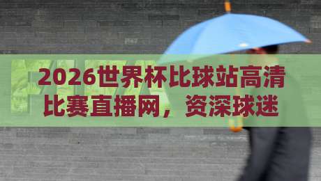 2026世界杯比球站高清比赛直播网,资深球迷亲测后的真心话