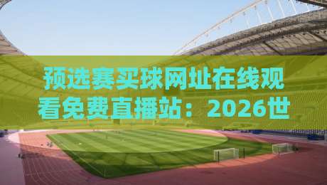 预选赛买球网址在线观看免费直播站:2026世界杯预选赛观赛指南与避坑攻略