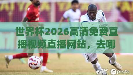 世界杯2026高清免费直播视频直播网站,去哪看最爽?(世界杯2026高清免费直播视频直播网站)