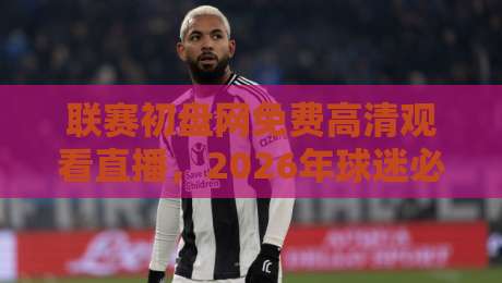联赛初盘网免费高清观看直播,2026年球迷必备的观赛神器!(深度体验)