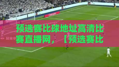 预选赛比球地址高清比赛直播网,【预选赛比球地址高清比赛直播网】2026赛季观赛全攻略