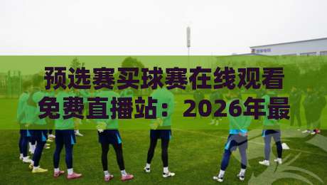 预选赛买球赛在线观看免费直播站:2026年最新观赛指南与避坑手册
