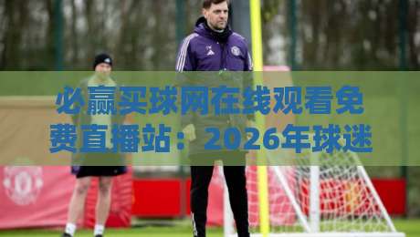 必赢买球网在线观看免费直播站:2026年球迷的观赛新选择?