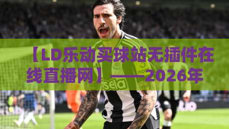 【LD乐动买球站无插件在线直播网】——2026年看球新姿势?实测体验告诉你值不值得入坑