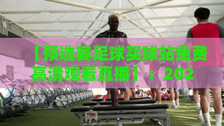 【预选赛足球买球站免费高清观看直播】:2026世界杯预选赛观赛全攻略