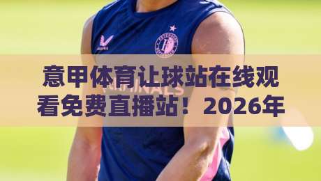意甲体育让球站在线观看免费直播站!2026年球迷必备的五大观赛技巧