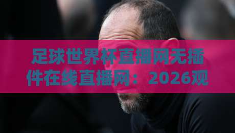 足球世界杯直播网无插件在线直播网:2026观赛新体验,你准备好了吗?(足球世界杯直播网无插件在线直播网)