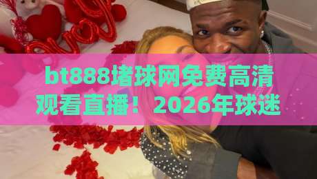 bt888堵球网免费高清观看直播!2026年球迷必备的观赛神器