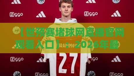 【世预赛堵球网直播官网观看入口】:2026年最新观赛指南与亲测体验