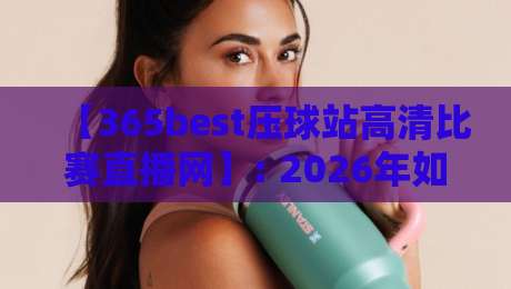 【365best压球站高清比赛直播网】: 2026年如何用高清视角看懂每一场压球赛?