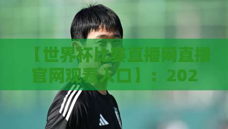 【世界杯比赛直播网直播官网观看入口】:2026年全球球迷的终极观赛指南