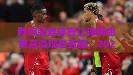 欧洲联赛体育让球网免费高清观看直播,2026年观赛攻略与平台实测