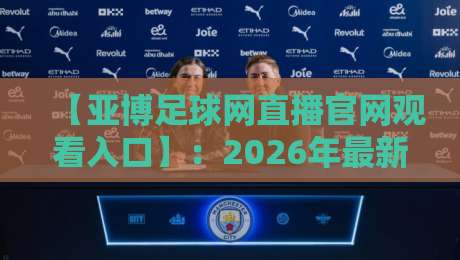 【亚博足球网直播官网观看入口】:2026年最新观赛指南与实用技巧