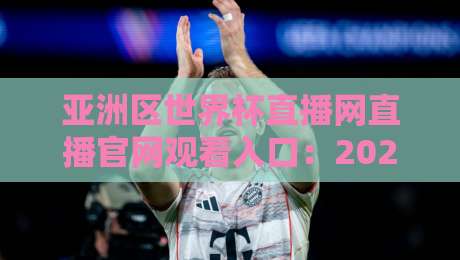 亚洲区世界杯直播网直播官网观看入口:2026年最全观赛指南(附官方通道)