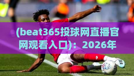 (beat365投球网直播官网观看入口):2026年球迷必收的观赛全攻略