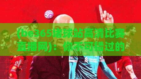 (be365堵球站高清比赛直播网):你不可错过的观赛新体验