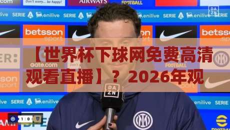 【世界杯下球网免费高清观看直播】?2026年观赛新姿势,你get了吗