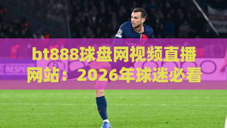 bt888球盘网视频直播网站:2026年球迷必看的五大观赛新体验