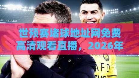 世预赛堵球地址网免费高清观看直播,2026年球迷必备指南!