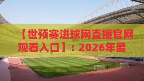 【世预赛进球网直播官网观看入口】: 2026年最新实测指南与避坑技巧