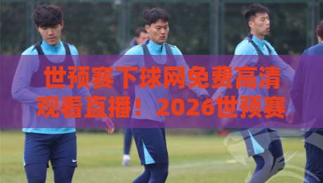 世预赛下球网免费高清观看直播!2026世预赛免费看球攻略(世预赛)