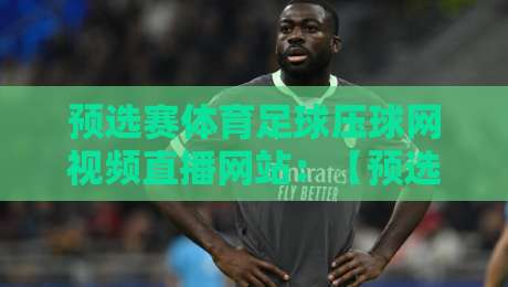 预选赛体育足球压球网视频直播网站:【预选赛体育足球压球网视频直播网站】2026最新观赛指南与实用技巧