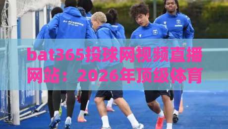 bat365投球网视频直播网站:2026年顶级体育赛事观看指南