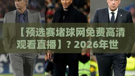 【预选赛堵球网免费高清观看直播】? 2026年世界杯预选赛观赛全攻略:教你如何免费高清观看直播,避开那些烦人的网络陷阱!