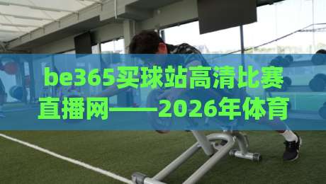 be365买球站高清比赛直播网——2026年体育迷的观赛新篇章(be365买球站高清比赛直播网)